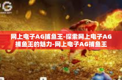 网上电子AG捕鱼王-探索网上电子AG捕鱼王的魅力-网上电子AG捕鱼王
