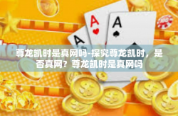 尊龙凯时是真网吗-探究尊龙凯时，是否真网？尊龙凯时是真网吗