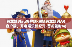 尊龙凯时ag客户端-解锁尊龙凯时AG客户端，开启娱乐新纪元-尊龙凯时ag客户端