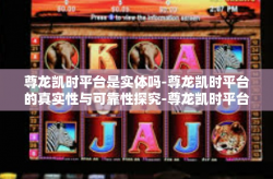 尊龙凯时平台是实体吗-尊龙凯时平台的真实性与可靠性探究-尊龙凯时平台是实体吗