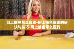 网上捕鱼怎么赢钱-网上捕鱼赢钱的秘诀与技巧-网上捕鱼怎么赢钱