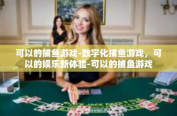 可以的捕鱼游戏-数字化捕鱼游戏，可以的娱乐新体验-可以的捕鱼游戏