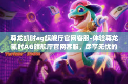 尊龙凯时ag旗舰厅官网客服-体验尊龙凯时AG旗舰厅官网客服，尽享无忧的在线娱乐体验-尊龙凯时ag旗舰厅官网客服