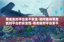 尊龙凯时平台安不安全-如何看待尊龙凯时平台的安全性-尊龙凯时平台安不安全