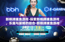新棋牌捕鱼游戏-探索新棋牌捕鱼游戏，乐趣与策略的结合-新棋牌捕鱼游戏