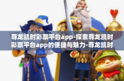 尊龙凯时彩票平台app-探索尊龙凯时彩票平台app的便捷与魅力-尊龙凯时彩票平台app