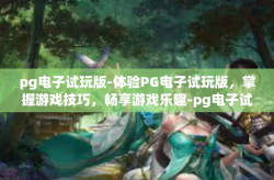 pg电子试玩版-体验PG电子试玩版，掌握游戏技巧，畅享游戏乐趣-pg电子试玩版