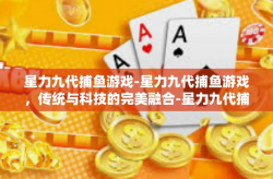 星力九代捕鱼游戏-星力九代捕鱼游戏，传统与科技的完美融合-星力九代捕鱼游戏