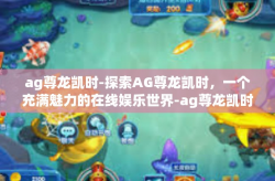 ag尊龙凯时-探索AG尊龙凯时，一个充满魅力的在线娱乐世界-ag尊龙凯时