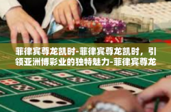 菲律宾尊龙凯时-菲律宾尊龙凯时，引领亚洲博彩业的独特魅力-菲律宾尊龙凯时