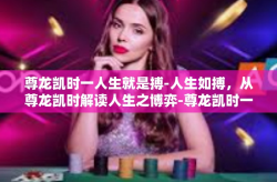 尊龙凯时一人生就是搏-人生如搏，从尊龙凯时解读人生之博弈-尊龙凯时一人生就是搏