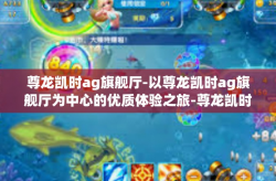 尊龙凯时ag旗舰厅-以尊龙凯时ag旗舰厅为中心的优质体验之旅-尊龙凯时ag旗舰厅