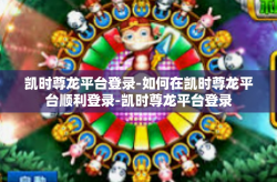 凯时尊龙平台登录-如何在凯时尊龙平台顺利登录-凯时尊龙平台登录