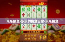 乐乐捕鱼-乐乐的捕鱼日常-乐乐捕鱼