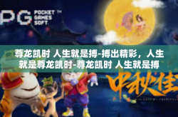 尊龙凯时 人生就是搏-搏出精彩，人生就是尊龙凯时-尊龙凯时 人生就是搏