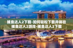 捕鱼达人2下载-如何轻松下载并体验捕鱼达人2游戏-捕鱼达人2下载