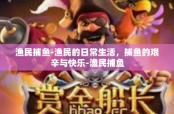 渔民捕鱼-渔民的日常生活，捕鱼的艰辛与快乐-渔民捕鱼
