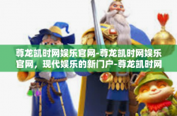 尊龙凯时网娱乐官网-尊龙凯时网娱乐官网，现代娱乐的新门户-尊龙凯时网娱乐官网