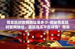 尊龙凯时官网地址是多少-揭秘尊龙凯时官网地址，呈现真实平台详情！尊龙凯时官网地址是多少