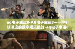 ag电子幸运8-AG电子幸运8—一种引领潮流的数字娱乐挑战-ag电子幸运8