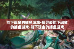 能下现金的捕鱼游戏-探寻最能下现金的捕鱼游戏-能下现金的捕鱼游戏