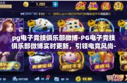 pg电子竞技俱乐部微博-PG电子竞技俱乐部微博实时更新，引领电竞风尚-pg电子竞技俱乐部微博
