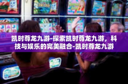 凯时尊龙九游-探索凯时尊龙九游，科技与娱乐的完美融合-凯时尊龙九游