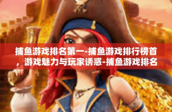 捕鱼游戏排名第一-捕鱼游戏排行榜首，游戏魅力与玩家诱惑-捕鱼游戏排名第一