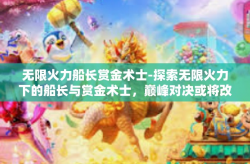 无限火力船长赏金术士-探索无限火力下的船长与赏金术士，巅峰对决或将改变游戏格局-无限火力船长赏金术士