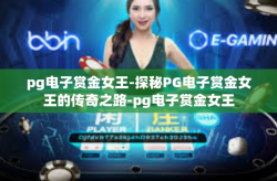 pg电子赏金女王-探秘PG电子赏金女王的传奇之路-pg电子赏金女王