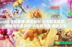 人生就是博-尊龙凯时-人生就是博弈，挑战与机遇并存-人生就是博-尊龙凯时