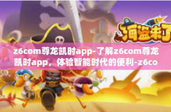 z6com尊龙凯时app-了解z6com尊龙凯时app，体验智能时代的便利-z6com尊龙凯时app