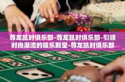 尊龙凯时俱乐部-尊龙凯时俱乐部-引领时尚潮流的娱乐殿堂-尊龙凯时俱乐部
