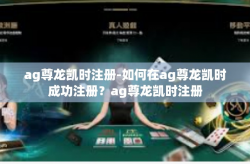 ag尊龙凯时注册-如何在ag尊龙凯时成功注册？ag尊龙凯时注册
