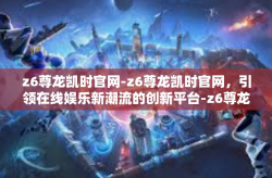 z6尊龙凯时官网-z6尊龙凯时官网，引领在线娱乐新潮流的创新平台-z6尊龙凯时官网