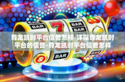 尊龙凯时平台信誉怎样-详探尊龙凯时平台的信誉-尊龙凯时平台信誉怎样