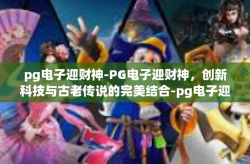 pg电子迎财神-PG电子迎财神，创新科技与古老传说的完美结合-pg电子迎财神