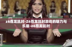 z6尊龙凯时-Z6尊龙凯时游戏的魅力与乐趣-z6尊龙凯时