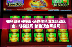 捕鱼现金可提现-通过捕鱼游戏赚取现金，轻松提现-捕鱼现金可提现