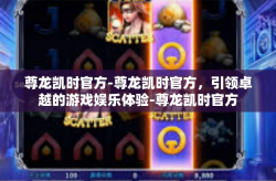 尊龙凯时官方-尊龙凯时官方，引领卓越的游戏娱乐体验-尊龙凯时官方