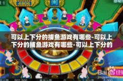 可以上下分的捕鱼游戏有哪些-可以上下分的捕鱼游戏有哪些-可以上下分的捕鱼游戏有哪些