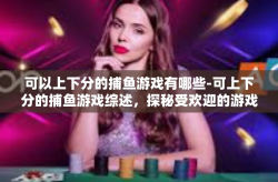 可以上下分的捕鱼游戏有哪些-可上下分的捕鱼游戏综述，探秘受欢迎的游戏种类-可以上下分的捕鱼游戏有哪些