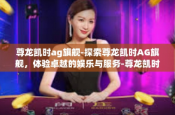 尊龙凯时ag旗舰-探索尊龙凯时AG旗舰，体验卓越的娱乐与服务-尊龙凯时ag旗舰