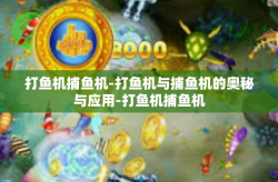 打鱼机捕鱼机-打鱼机与捕鱼机的奥秘与应用-打鱼机捕鱼机
