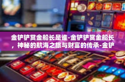 金铲铲赏金船长是谁-金铲铲赏金船长，神秘的航海之旅与财富的传承-金铲铲赏金船长是谁