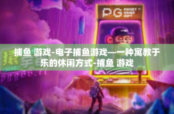捕鱼 游戏-电子捕鱼游戏—一种寓教于乐的休闲方式-捕鱼 游戏