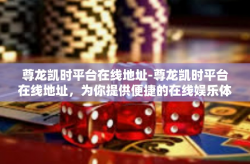 尊龙凯时平台在线地址-尊龙凯时平台在线地址，为你提供便捷的在线娱乐体验-尊龙凯时平台在线地址