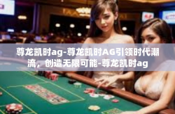 尊龙凯时ag-尊龙凯时AG引领时代潮流，创造无限可能-尊龙凯时ag
