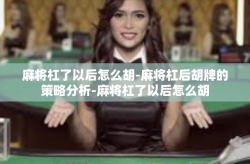 麻将杠了以后怎么胡-麻将杠后胡牌的策略分析-麻将杠了以后怎么胡