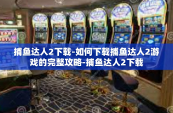 捕鱼达人2下载-如何下载捕鱼达人2游戏的完整攻略-捕鱼达人2下载